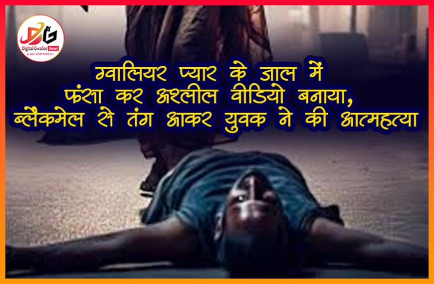 ग्वालियर: प्यार के जाल में फंसा कर अश्लील वीडियो बनाया, ब्लैकमेल से तंग आकर युवक ने की आत्महत्या